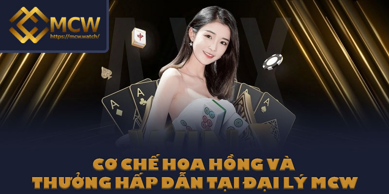 Cơ chế hoa hồng và thưởng hấp dẫn tại đại lý MCW