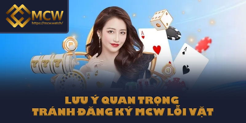 Lưu ý quan trọng tránh đăng ký MCW lỗi vặt