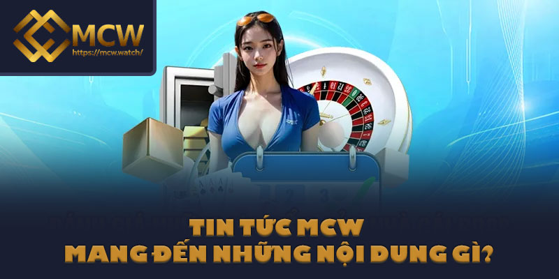 Tin tức MCW mang đến những nội dung gì?